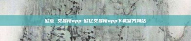 欧意 交易所app-欧亿交易所app下载官方网站