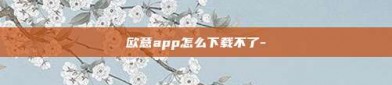 欧意app怎么下载不了-