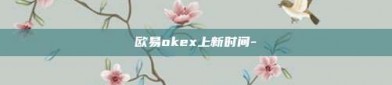 欧易okex上新时间-