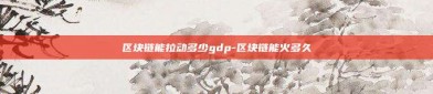 区块链能拉动多少gdp-区块链能火多久