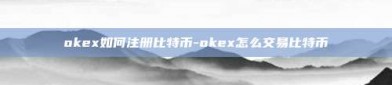 okex如何注册比特币-okex怎么交易比特币