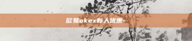 欧易okex新人优惠-