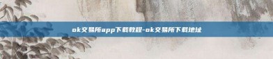 ok交易所app下载教程-ok交易所下载地址