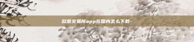 欧意交易所app在国内怎么下载-