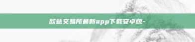 欧意交易所最新app下载安卓版-