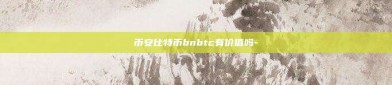 币安比特币bnbtc有价值吗-