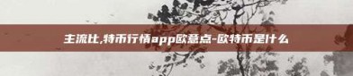 主流比,特币行情app欧意点-欧特币是什么