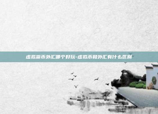 虚拟货币外汇哪个好玩-虚拟币和外汇有什么区别