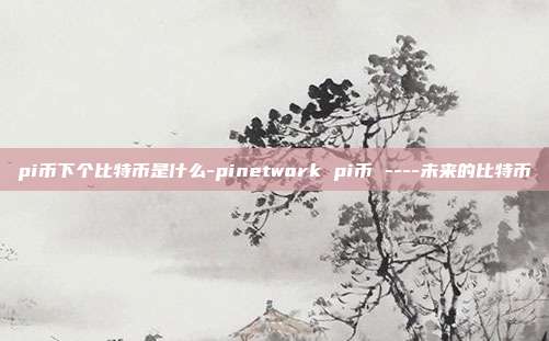 pi币下个比特币是什么-pinetwork pi币 ----未来的比特币