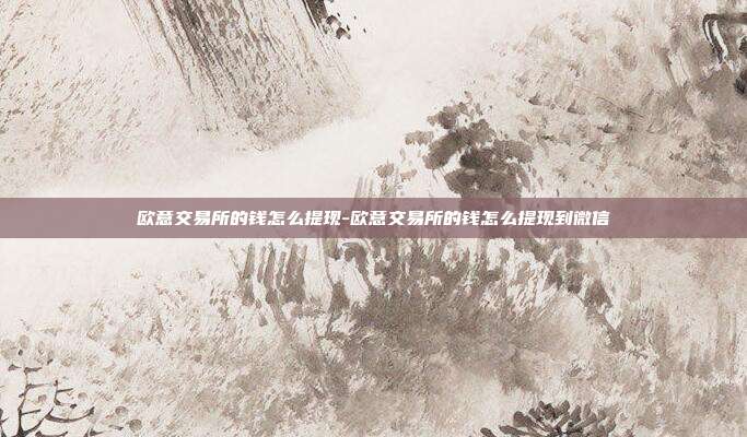 欧意交易所的钱怎么提现-欧意交易所的钱怎么提现到微信