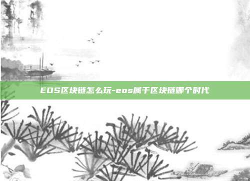 EOS区块链怎么玩-eos属于区块链哪个时代