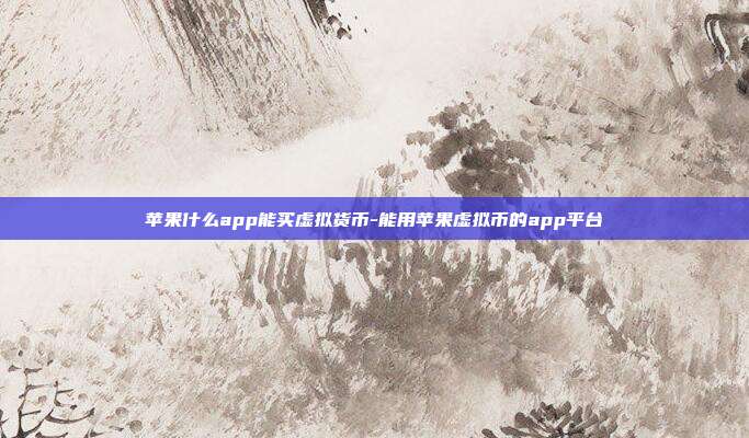 苹果什么app能买虚拟货币-能用苹果虚拟币的app平台