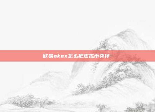 欧易okex怎么把虚拟币卖掉-