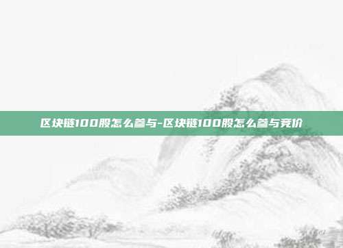 区块链100股怎么参与-区块链100股怎么参与竞价