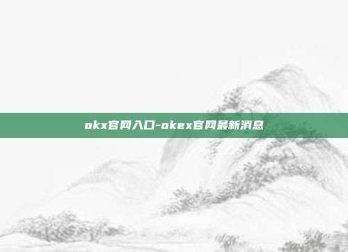 okx官网入口-okex官网最新消息