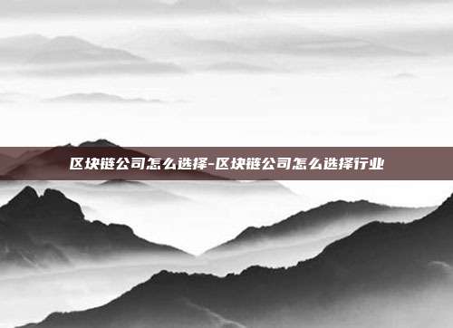 区块链公司怎么选择-区块链公司怎么选择行业