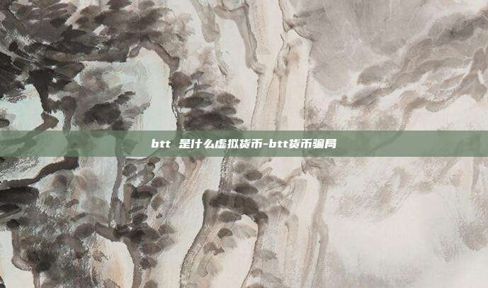 btt 是什么虚拟货币-btt货币骗局