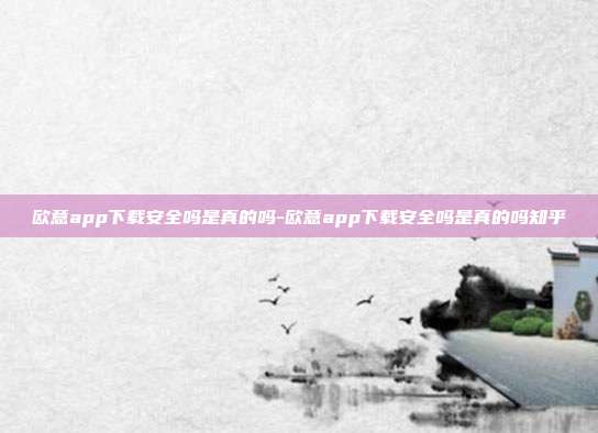 欧意app下载安全吗是真的吗-欧意app下载安全吗是真的吗知乎