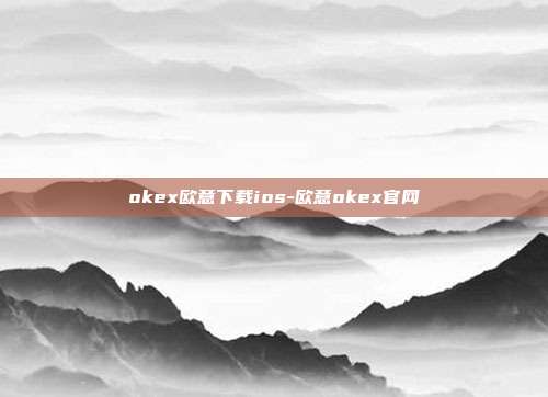 okex欧意下载ios-欧意okex官网