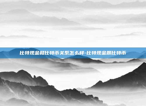 比特现金和比特币关系怎么样-比特现金跟比特币