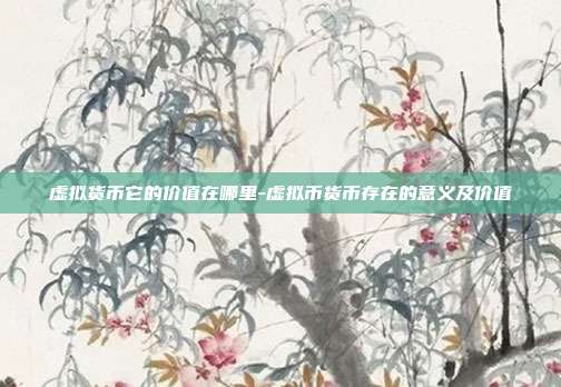 虚拟货币它的价值在哪里-虚拟币货币存在的意义及价值