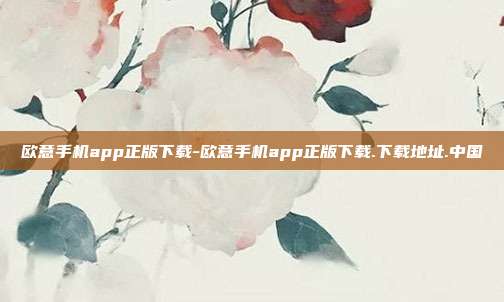 欧意手机app正版下载-欧意手机app正版下载.下载地址.中国