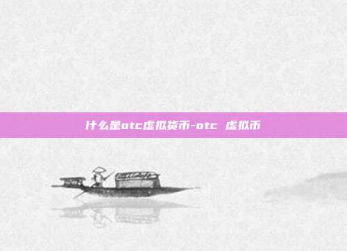 什么是otc虚拟货币-otc 虚拟币