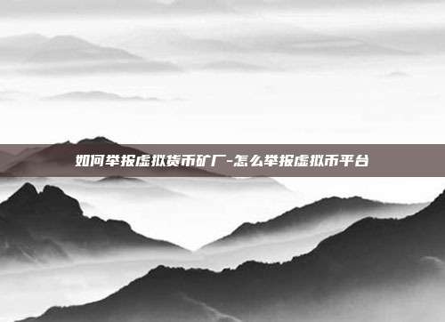 如何举报虚拟货币矿厂-怎么举报虚拟币平台