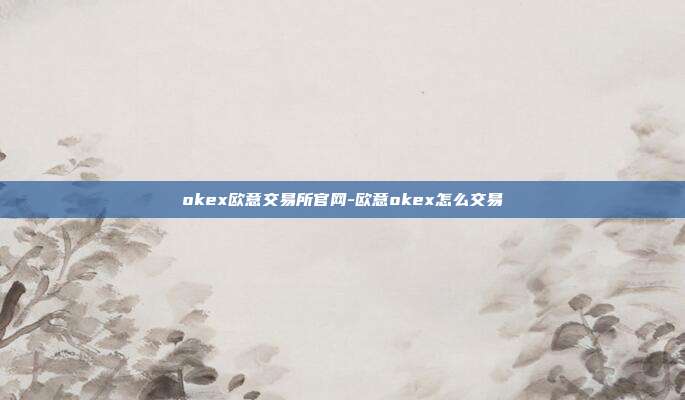 okex欧意交易所官网-欧意okex怎么交易