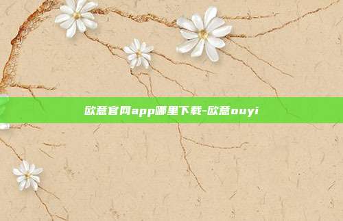 欧意官网app哪里下载-欧意ouyi