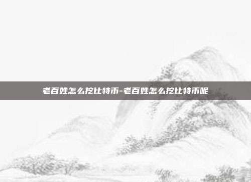 老百姓怎么挖比特币-老百姓怎么挖比特币呢