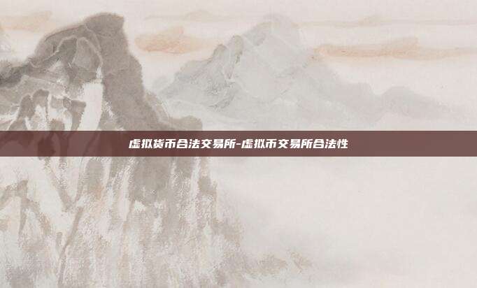 虚拟货币合法交易所-虚拟币交易所合法性