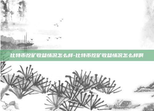 比特币挖矿收益情况怎么样-比特币挖矿收益情况怎么样啊