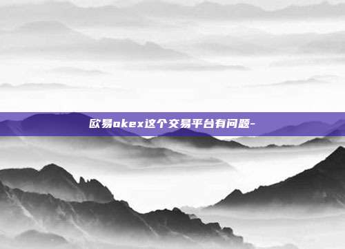 欧易okex这个交易平台有问题-