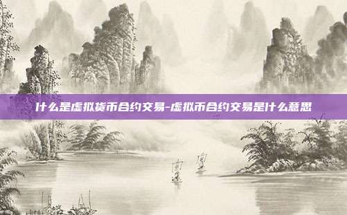 什么是虚拟货币合约交易-虚拟币合约交易是什么意思