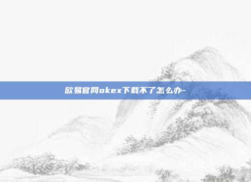 欧易官网okex下载不了怎么办-