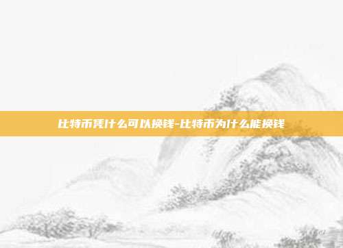 比特币凭什么可以换钱-比特币为什么能换钱