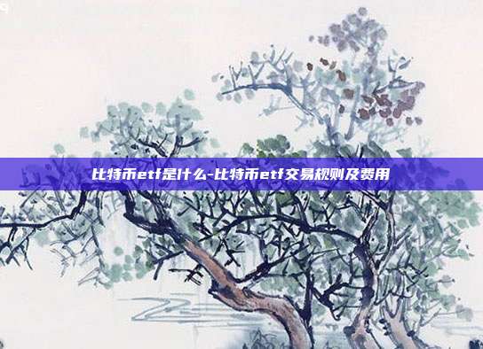 比特币etf是什么-比特币etf交易规则及费用