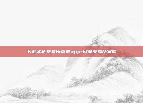 下载欧意交易所苹果app-欧意交易所官网