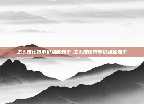 怎么定比特币价格呢知乎-怎么定比特币价格呢知乎