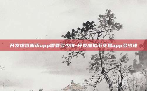 开发虚拟货币app需要多少钱-开发虚拟币交易app多少钱