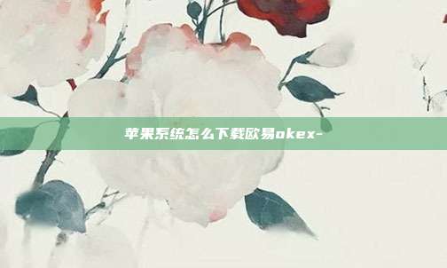 苹果系统怎么下载欧易okex-