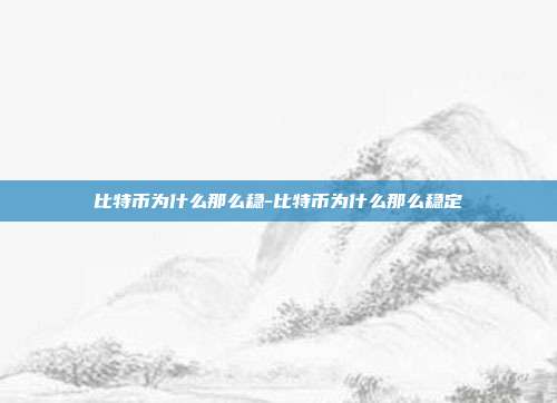 比特币为什么那么稳-比特币为什么那么稳定