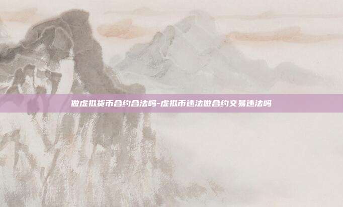 做虚拟货币合约合法吗-虚拟币违法做合约交易违法吗