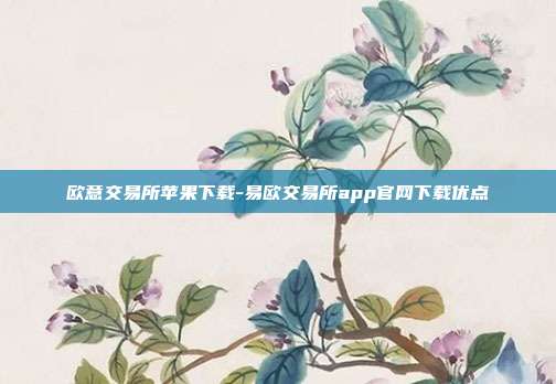 欧意交易所苹果下载-易欧交易所app官网下载优点