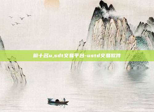 前十名u,sdt交易平台-ustd交易软件