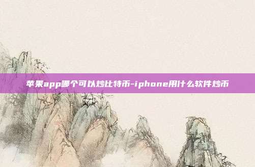 苹果app哪个可以炒比特币-iphone用什么软件炒币