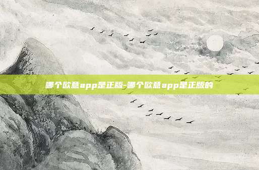 哪个欧意app是正版-哪个欧意app是正版的