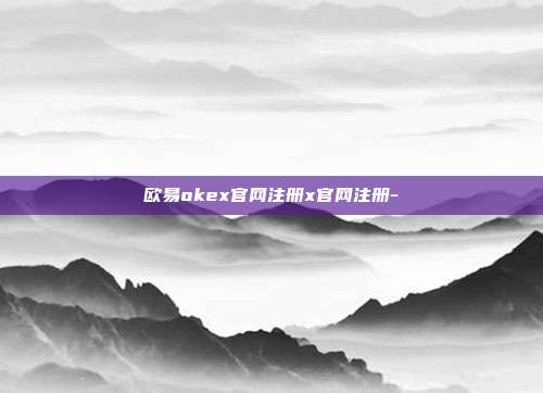 欧易okex官网注册x官网注册-