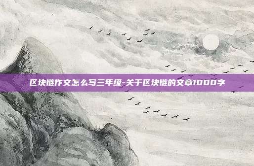 区块链作文怎么写三年级-关于区块链的文章1000字